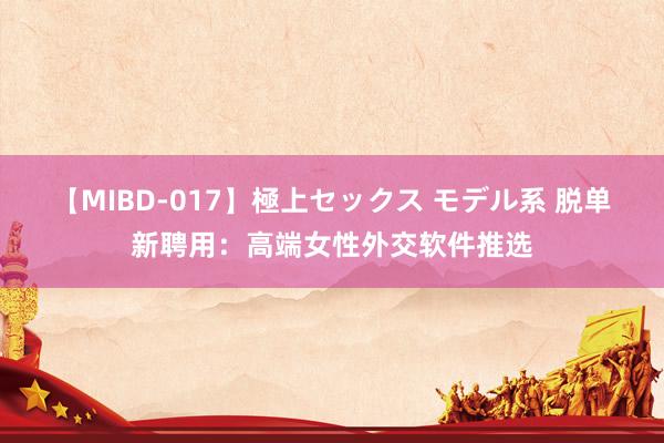 【MIBD-017】極上セックス モデル系 脱单新聘用：高端女性外交软件推选