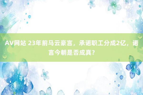 AV网站 23年前马云豪言，承诺职工分成2亿，诺言今朝是否成真？