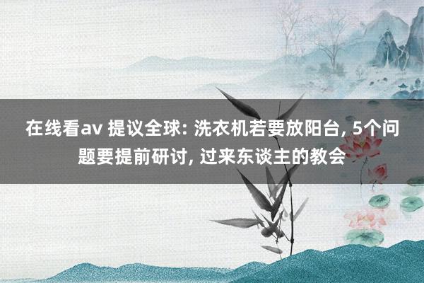 在线看av 提议全球: 洗衣机若要放阳台， 5个问题要提前研讨， 过来东谈主的教会