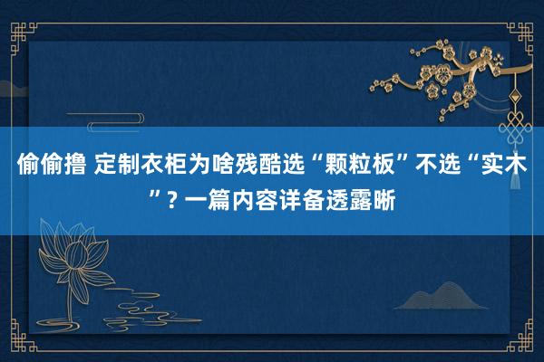 偷偷撸 定制衣柜为啥残酷选“颗粒板”不选“实木”? 一篇内容详备透露晰