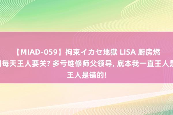 【MIAD-059】拘束イカセ地獄 LISA 厨房燃气阀门每天王人要关? 多亏维修师父领导， 底本我一直王人是错的!