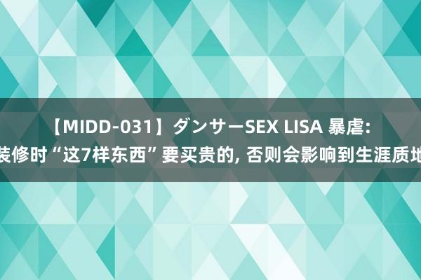 【MIDD-031】ダンサーSEX LISA 暴虐: 装修时“这7样东西”要买贵的， 否则会影响到生涯质地