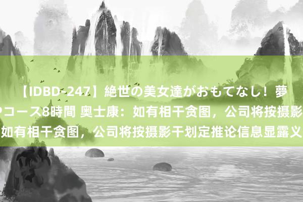 【IDBD-247】絶世の美女達がおもてなし！夢の桃源郷 IP風俗街 VIPコース8時間 奥士康：如有相干贪图，公司将按摄影干划定推论信息显露义务