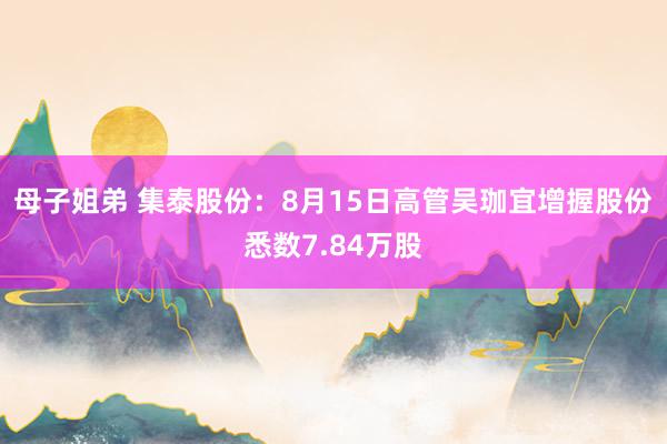 母子姐弟 集泰股份：8月15日高管吴珈宜增握股份悉数7.84万股