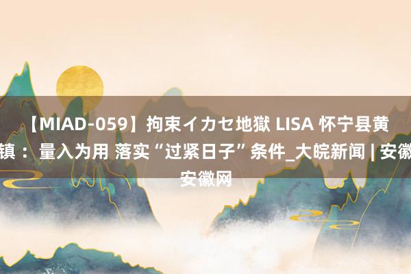 【MIAD-059】拘束イカセ地獄 LISA 怀宁县黄墩镇 ：量入为用 落实“过紧日子”条件_大皖新闻 | 安徽网