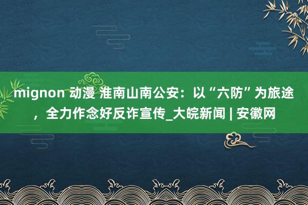 mignon 动漫 淮南山南公安：以“六防”为旅途，全力作念好反诈宣传_大皖新闻 | 安徽网