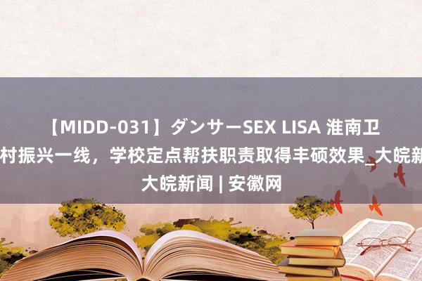 【MIDD-031】ダンサーSEX LISA 淮南卫校：深耕乡村振兴一线，学校定点帮扶职责取得丰硕效果_大皖新闻 | 安徽网