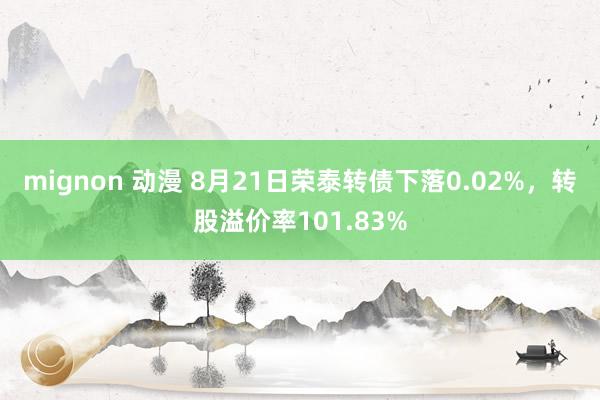 mignon 动漫 8月21日荣泰转债下落0.02%，转股溢价率101.83%