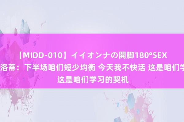 【MIDD-010】イイオンナの開脚180°SEX LISA 安切洛蒂：下半场咱们短少均衡 今天我不快活 这是咱们学习的契机