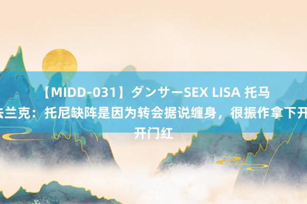 【MIDD-031】ダンサーSEX LISA 托马斯-法兰克：托尼缺阵是因为转会据说缠身，很振作拿下开门红