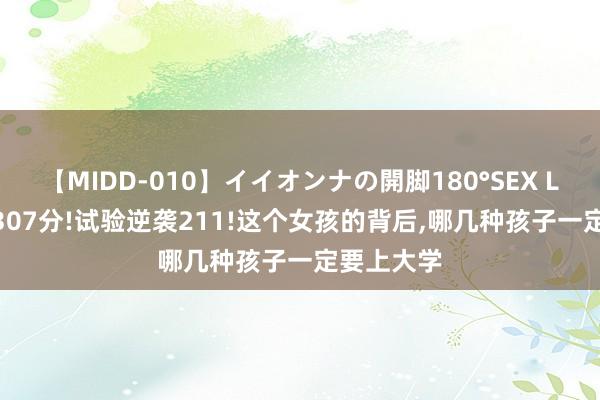 【MIDD-010】イイオンナの開脚180°SEX LISA 高考307分!试验逆袭211!这个女孩的背后，哪几种孩子一定要上大学