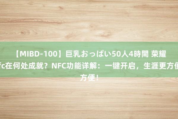 【MIBD-100】巨乳おっぱい50人4時間 荣耀nfc在何处成就？NFC功能详解：一键开启，生涯更方便！