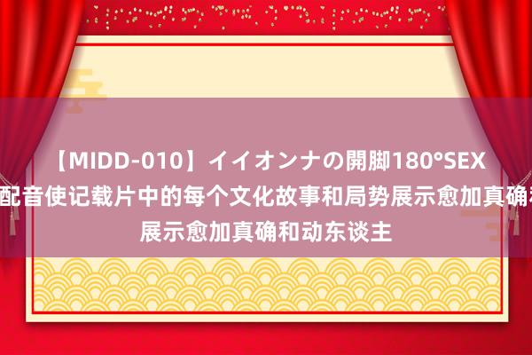 【MIDD-010】イイオンナの開脚180°SEX LISA 外语配音使记载片中的每个文化故事和局势展示愈加真确和动东谈主