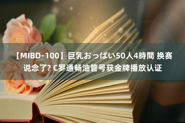 【MIBD-100】巨乳おっぱい50人4時間 换赛说念了? C罗通畅油管号获金牌播放认证