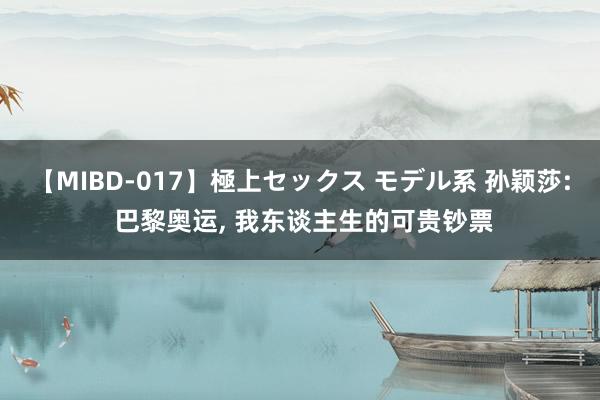 【MIBD-017】極上セックス モデル系 孙颖莎: 巴黎奥运， 我东谈主生的可贵钞票