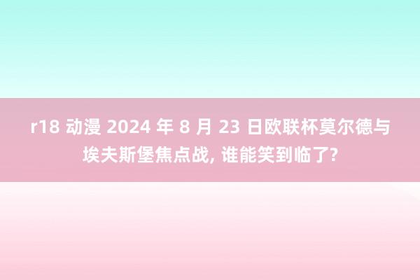 r18 动漫 2024 年 8 月 23 日欧联杯莫尔德与埃夫斯堡焦点战， 谁能笑到临了?