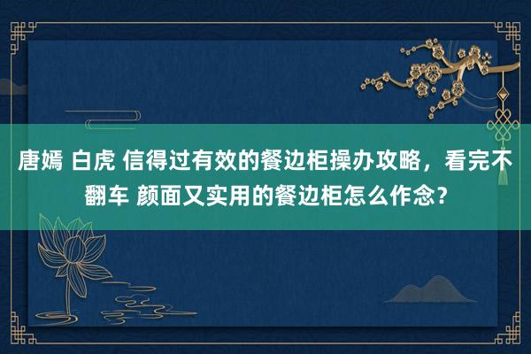 唐嫣 白虎 信得过有效的餐边柜操办攻略，看完不翻车 颜面又实用的餐边柜怎么作念？