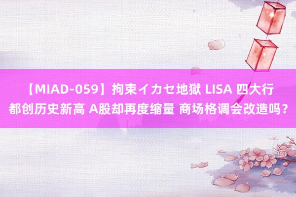 【MIAD-059】拘束イカセ地獄 LISA 四大行都创历史新高 A股却再度缩量 商场格调会改造吗？