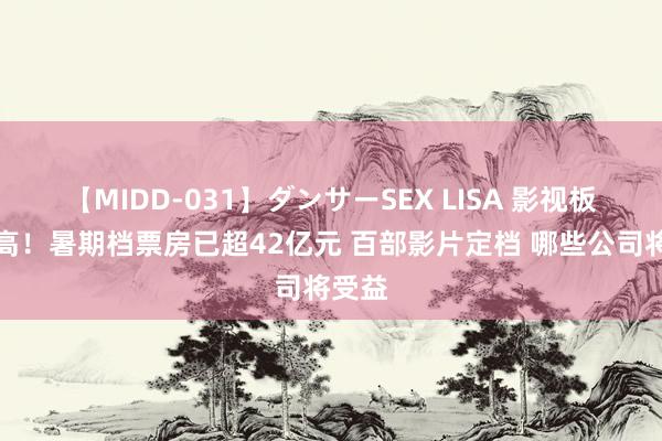 【MIDD-031】ダンサーSEX LISA 影视板块走高！暑期档票房已超42亿元 百部影片定档 哪些公司将受益