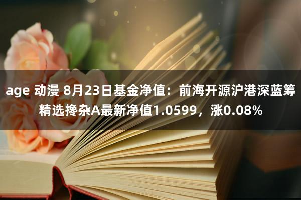 age 动漫 8月23日基金净值：前海开源沪港深蓝筹精选搀杂A最新净值1.0599，涨0.08%