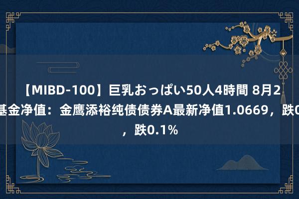 【MIBD-100】巨乳おっぱい50人4時間 8月23日基金净值：金鹰添裕纯债债券A最新净值1.0669，跌0.1%