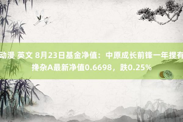 动漫 英文 8月23日基金净值：中原成长前锋一年捏有搀杂A最新净值0.6698，跌0.25%