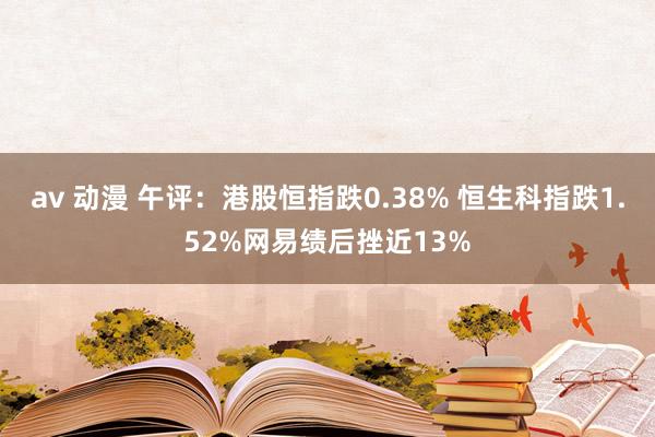 av 动漫 午评：港股恒指跌0.38% 恒生科指跌1.52%网易绩后挫近13%