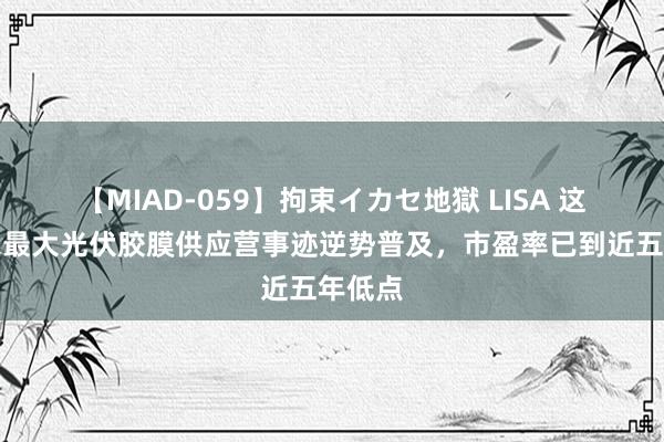 【MIAD-059】拘束イカセ地獄 LISA 这家行家最大光伏胶膜供应营事迹逆势普及，市盈率已到近五年低点