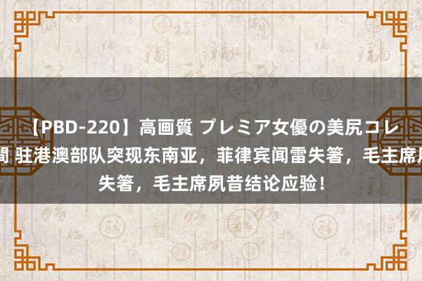 【PBD-220】高画質 プレミア女優の美尻コレクション8時間 驻港澳部队突现东南亚，菲律宾闻雷失箸，毛主席夙昔结论应验！