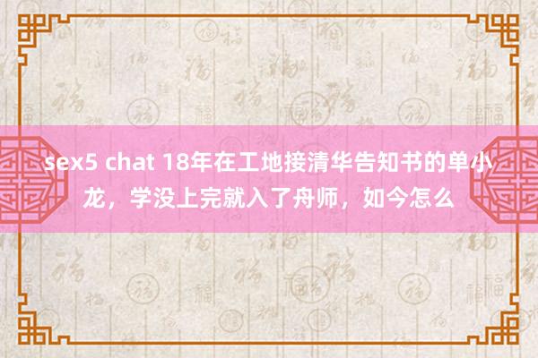 sex5 chat 18年在工地接清华告知书的单小龙，学没上完就入了舟师，如今怎么