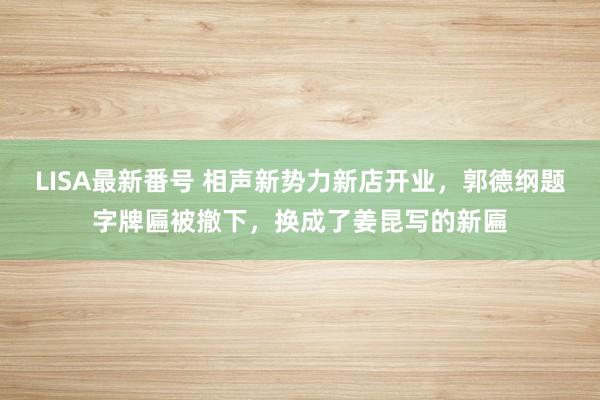 LISA最新番号 相声新势力新店开业，郭德纲题字牌匾被撤下，换成了姜昆写的新匾