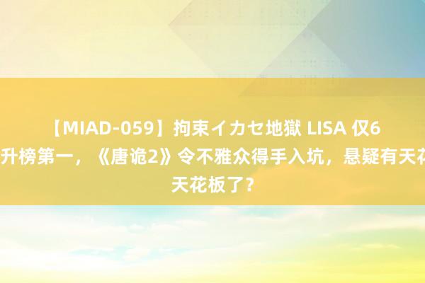 【MIAD-059】拘束イカセ地獄 LISA 仅6集，飙升榜第一，《唐诡2》令不雅众得手入坑，悬疑有天花板了？