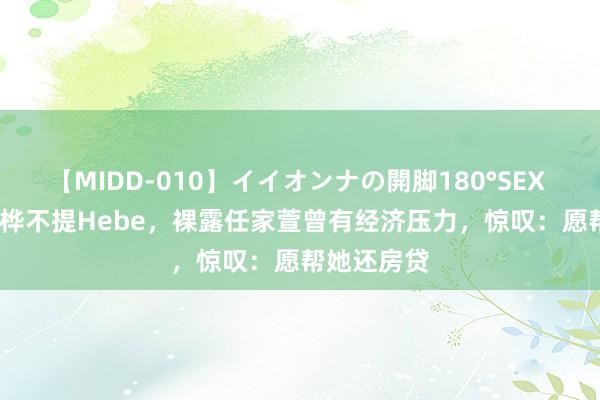 【MIDD-010】イイオンナの開脚180°SEX LISA 陈嘉桦不提Hebe，裸露任家萱曾有经济压力，惊叹：愿帮她还房贷