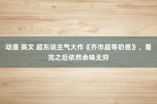 动漫 英文 超东谈主气大作《齐市超等奶爸》，看完之后依然余味无穷