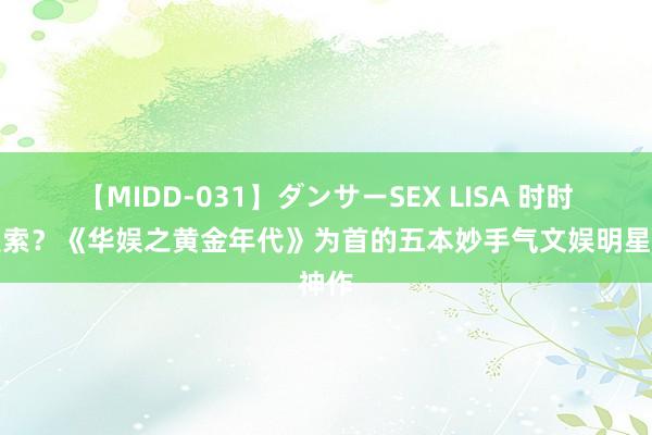 【MIDD-031】ダンサーSEX LISA 时时被搜索？《华娱之黄金年代》为首的五本妙手气文娱明星神作