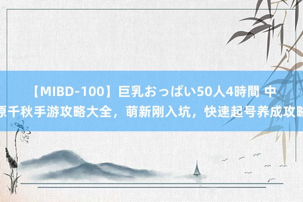 【MIBD-100】巨乳おっぱい50人4時間 中原千秋手游攻略大全，萌新刚入坑，快速起号养成攻略