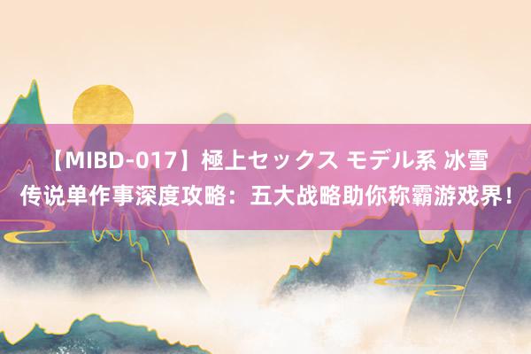 【MIBD-017】極上セックス モデル系 冰雪传说单作事深度攻略：五大战略助你称霸游戏界！