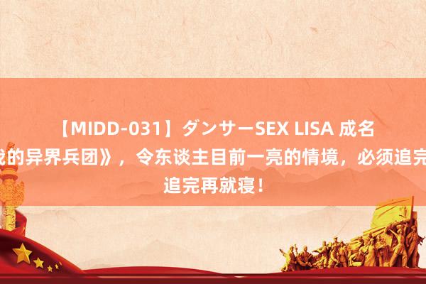 【MIDD-031】ダンサーSEX LISA 成名大作《我的异界兵团》，令东谈主目前一亮的情境，必须追完再就寝！