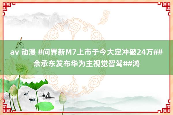 av 动漫 #问界新M7上市于今大定冲破24万##余承东发布华为主视觉智驾##鸿