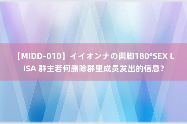 【MIDD-010】イイオンナの開脚180°SEX LISA 群主若何删除群里成员发出的信息？