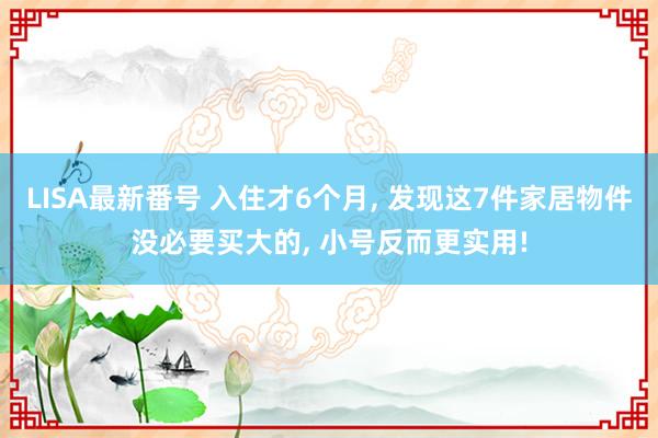 LISA最新番号 入住才6个月， 发现这7件家居物件没必要买大的， 小号反而更实用!