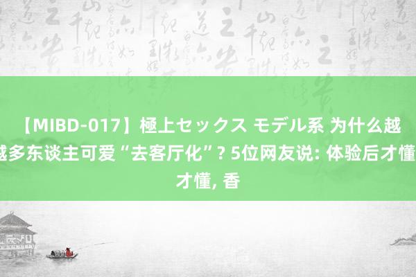 【MIBD-017】極上セックス モデル系 为什么越来越多东谈主可爱“去客厅化”? 5位网友说: 体验后才懂， 香