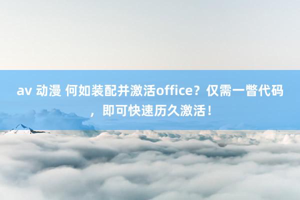 av 动漫 何如装配并激活office？仅需一瞥代码，即可快速历久激活！