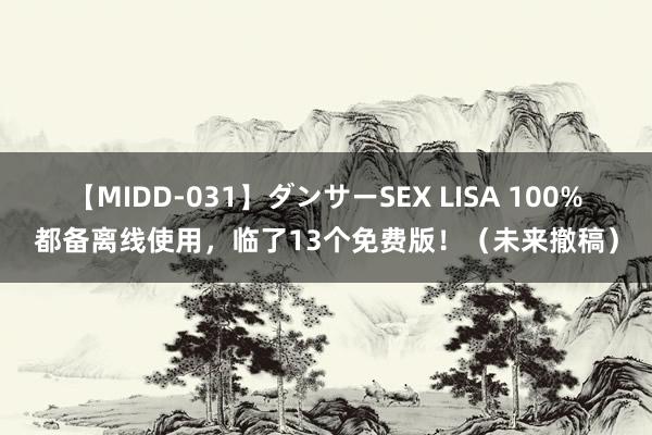 【MIDD-031】ダンサーSEX LISA 100%都备离线使用，临了13个免费版！（未来撤稿）