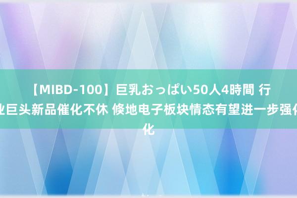 【MIBD-100】巨乳おっぱい50人4時間 行业巨头新品催化不休 倏地电子板块情态有望进一步强化