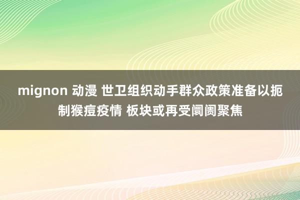 mignon 动漫 世卫组织动手群众政策准备以扼制猴痘疫情 板块或再受阛阓聚焦