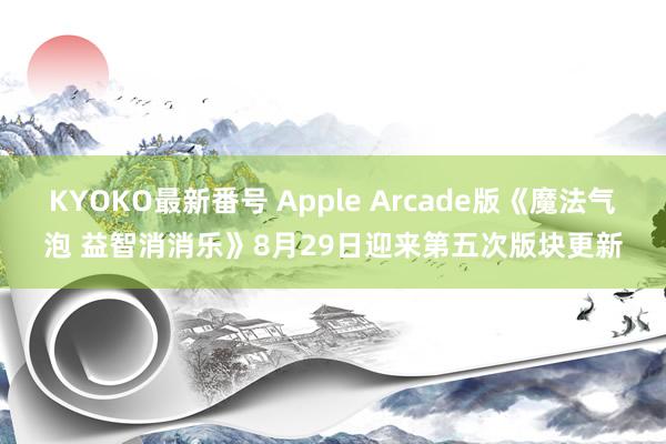 KYOKO最新番号 Apple Arcade版《魔法气泡 益智消消乐》8月29日迎来第五次版块更新