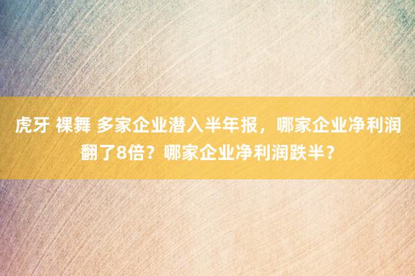 虎牙 裸舞 多家企业潜入半年报，哪家企业净利润翻了8倍？哪家企业净利润跌半？