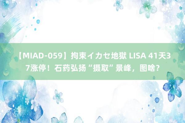 【MIAD-059】拘束イカセ地獄 LISA 41天37涨停！石药弘扬“摄取”景峰，图啥？