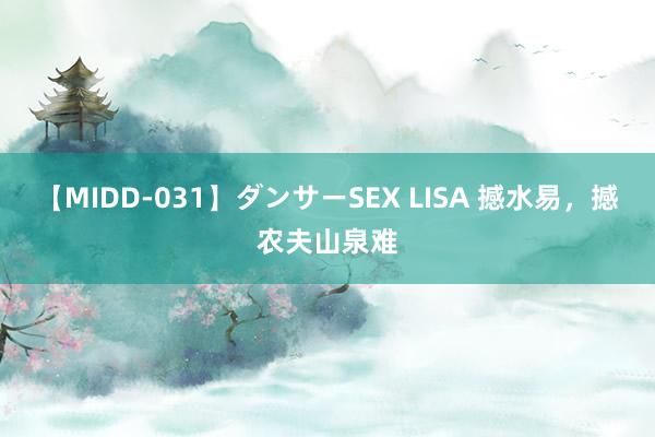 【MIDD-031】ダンサーSEX LISA 撼水易，撼农夫山泉难